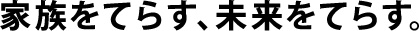 家族をてらす、未来をてらす。
