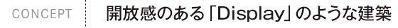 CONCEPT｜開放感のある「Display」のような建築