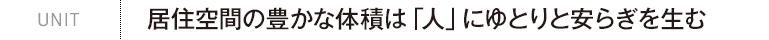 UNIT｜居住空間の豊かな体積は「人」にゆとりと安らぎを生む