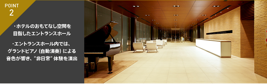 POINT 2・ホテルのおもてなし空間を目指したエントランスホール・エントランスホール内では、グランドピアノ（自動演奏）による音色が響き、“非日常”体験を演出