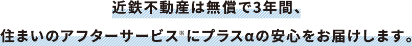 近鉄不動産は無償で3年間、住まいのアフターサービス※にプラスαの安心をお届けします。