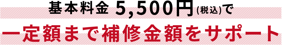 基本料金 5,500円(税込)で一定額まで補修金額をサポート