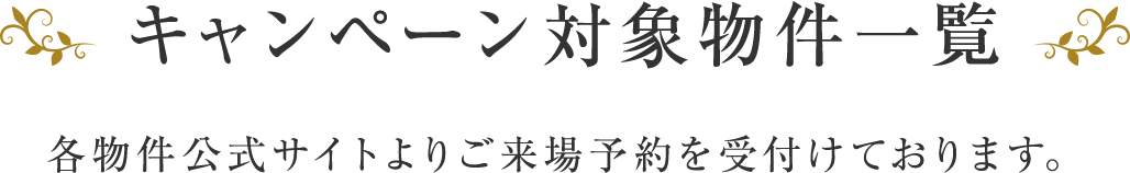 キャンペーン対象物件一覧 各物件公式サイトよりご来場予約を受付けております。