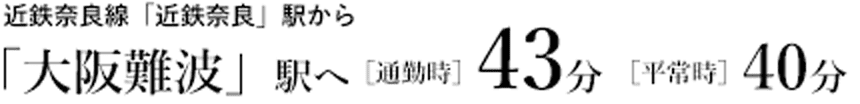 近鉄奈良線「近鉄奈良」駅から「大阪難波」駅へ（通勤時）43分（平常時）40分