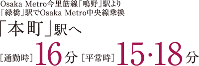 Osaka Metro今里筋線「鴫野」駅より「緑橋」駅でOsaka Metro中央線乗換「本町」駅へ通勤時16分、平常時15~18分