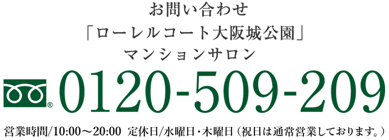 お問い合せは... 「ローレルコート大阪城公園」準備室0120-509-209[営業時間] AM 10:00~PM6:00 [定休日]/水・木・第3火曜日（祝日は通常営業しております）