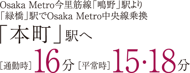 Osaka Metro今里筋線「鴫野」駅より「緑橋」駅でOsaka Metro中央線乗換「本町」駅へ［通勤時］16分［平常時］15・18分