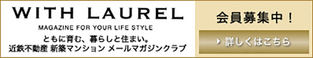 WITH LAUREL MAGAZINE FOR YOUR LIFE STYLE ともに育む、暮らしと住まい。近鉄不動産　新築マンションメールマガジンクラブ会員募集中！詳しくはこちら