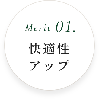 Merit 01.快適性アップ
