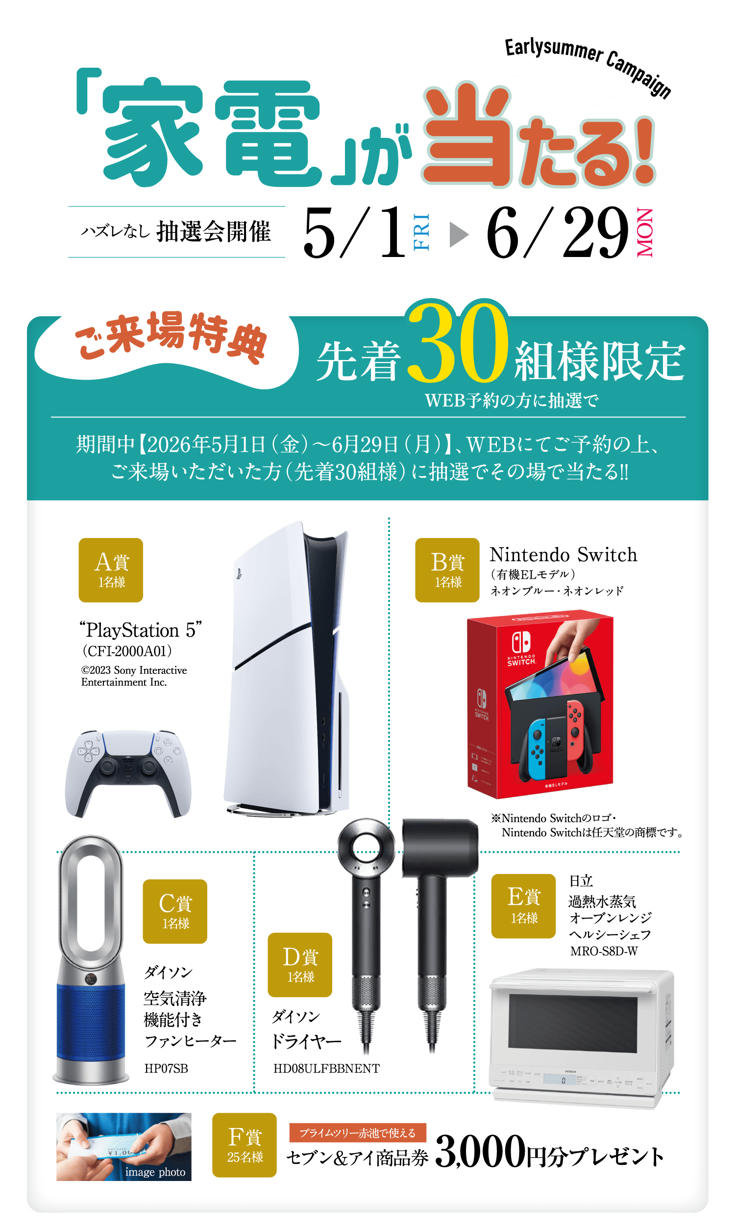 アーリーサマーキャンペーン：家電が当たる！ご来場特典 先着30組様限定。2026年5月1日(金)〜6月29日(月)の期間中、WEB予約のうえ来場された方が対象の抽選会。A賞：PlayStation 5、B賞：Nintendo Switch、C賞：ダイソン空気清浄機能付きファンヒーター、D賞：ダイソンドライヤー、E賞：日立過熱水蒸気オーブンレンジ、F賞：プライムツリー赤池で使える3,000円分プレゼント。