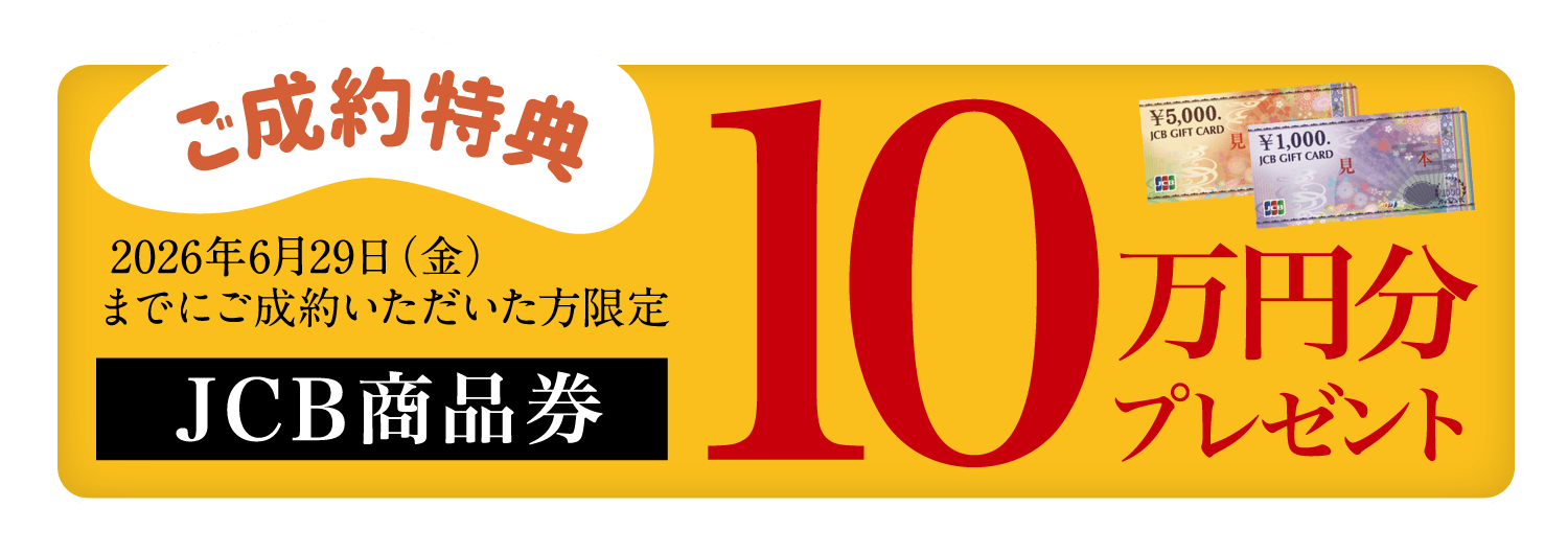 ご成約特典：2026年6月29日(月)までにご成約いただいた方限定、JCB商品券10万円分プレゼント。