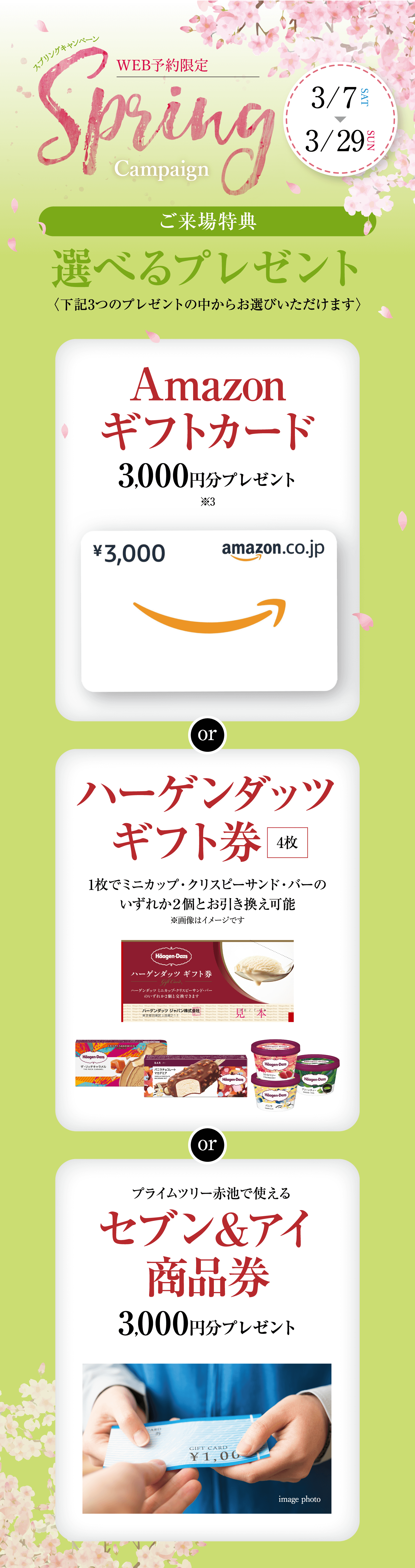 W3/7から3/29まで開催のWEB予約限定スプリングキャンペーン特典。来場時に「Amazonギフトカード3,000円分」「ハーゲンダッツギフト券4枚」「セブン＆アイ商品券3,000円分」のいずれか1つをプレゼント。