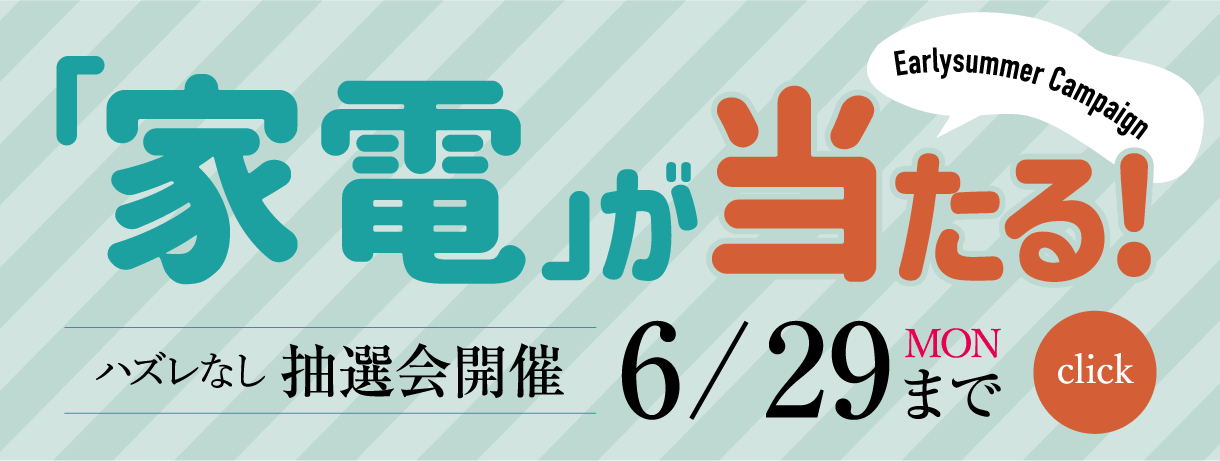 「家電」が当たる！ハズレなし抽選会開催 Early summer Campaign 6/29（月）まで