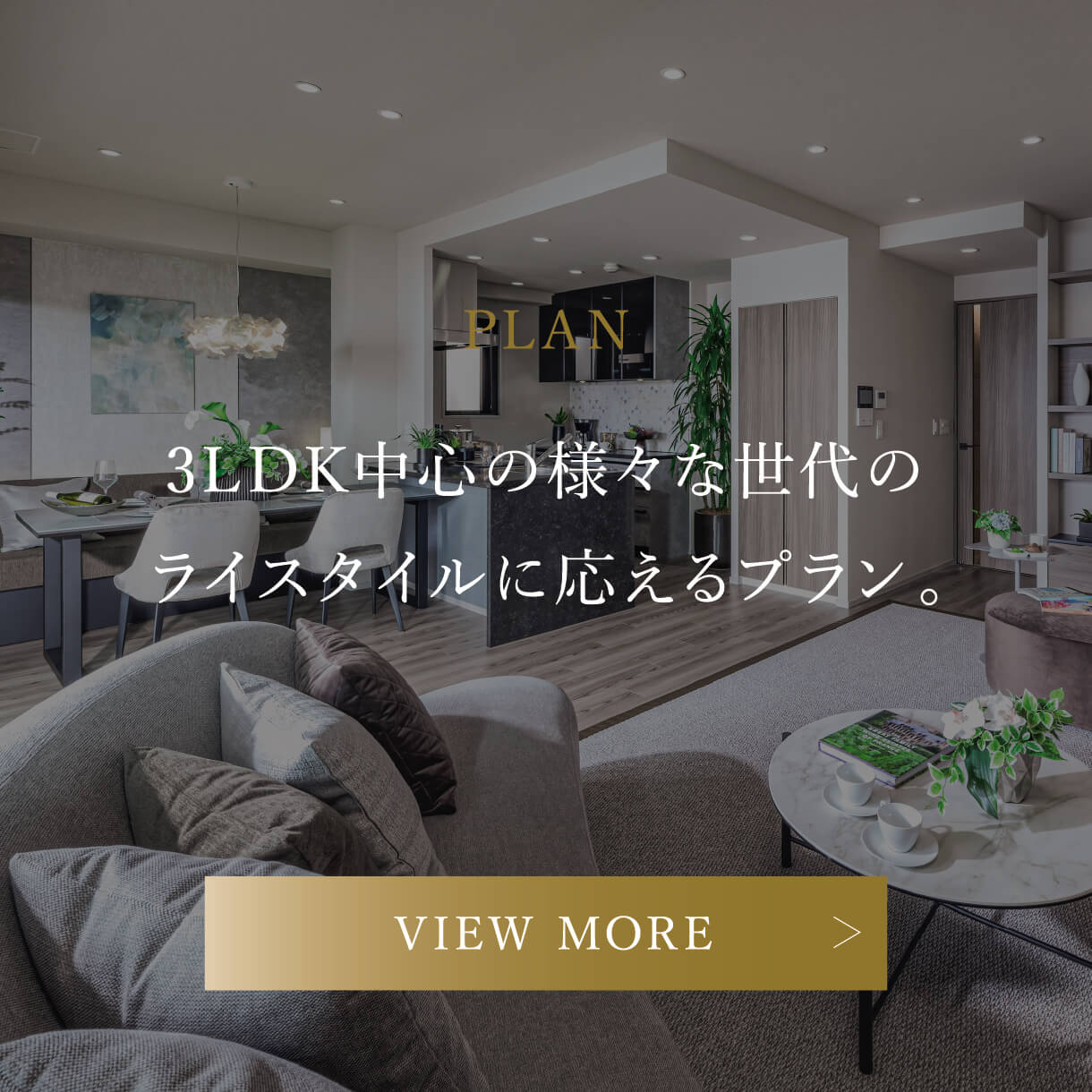 PLAN 3LDK中心の様々な世代のライスタイルに応えるプラン。 VIEW MORE
