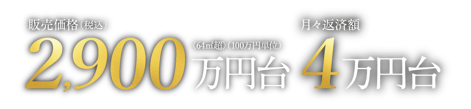 販売価格（税込）2,900万円台〈64㎡超〉（100万円単位）　月々返済額4万円台