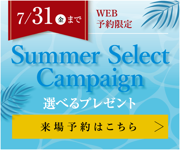 7/31（金）まで WEB予約限定 Summer Select Campaign 選べるプレゼント 来場予約はこちら