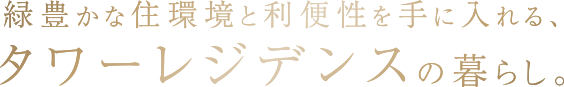 緑豊かな住環境と利便性を手に入れる、タワーレジデンスの暮らし。