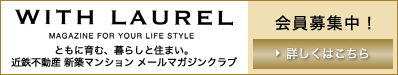WITH LAUREL MAGAZINE FOR YOUR LIFE STYLE ともに育む、暮らしと住まい。近鉄不動産、新築マンション、メールマガジンクラブ、会員募集中！、詳しくはこちら