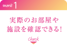 メリット1：実際のお部屋や施設を確認できる！