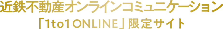 近鉄不動産オンラインコミュニケーション「1to1ONLINE」限定サイト