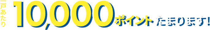 一戸あたり10,000ポイントたまります!