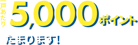 一戸あたり5,000ポイントたまります!