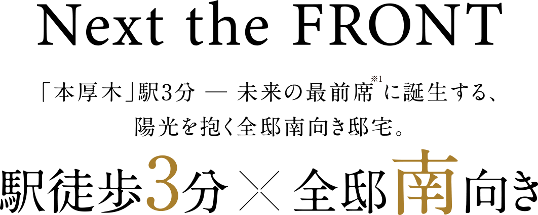 Next the FRONT／「本厚木」駅3分─未来の最前席※1に誕生する、陽光を抱く全邸南向き邸宅。／駅徒歩3分×全邸南向き