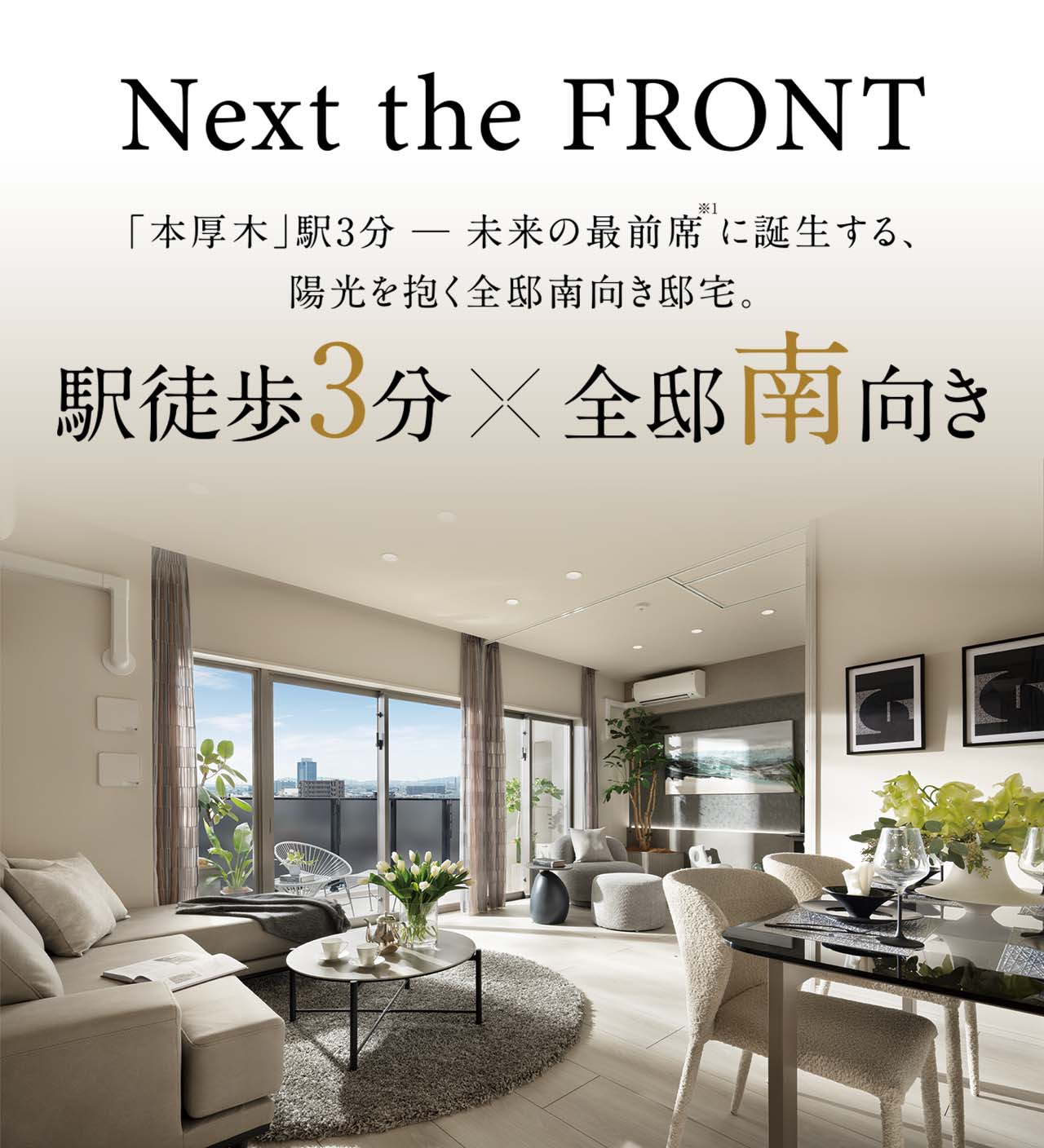 Next the FRONT／「本厚木」駅3分─未来の最前席※1に誕生する、陽光を抱く全邸南向き邸宅。／駅徒歩3分×全邸南向き