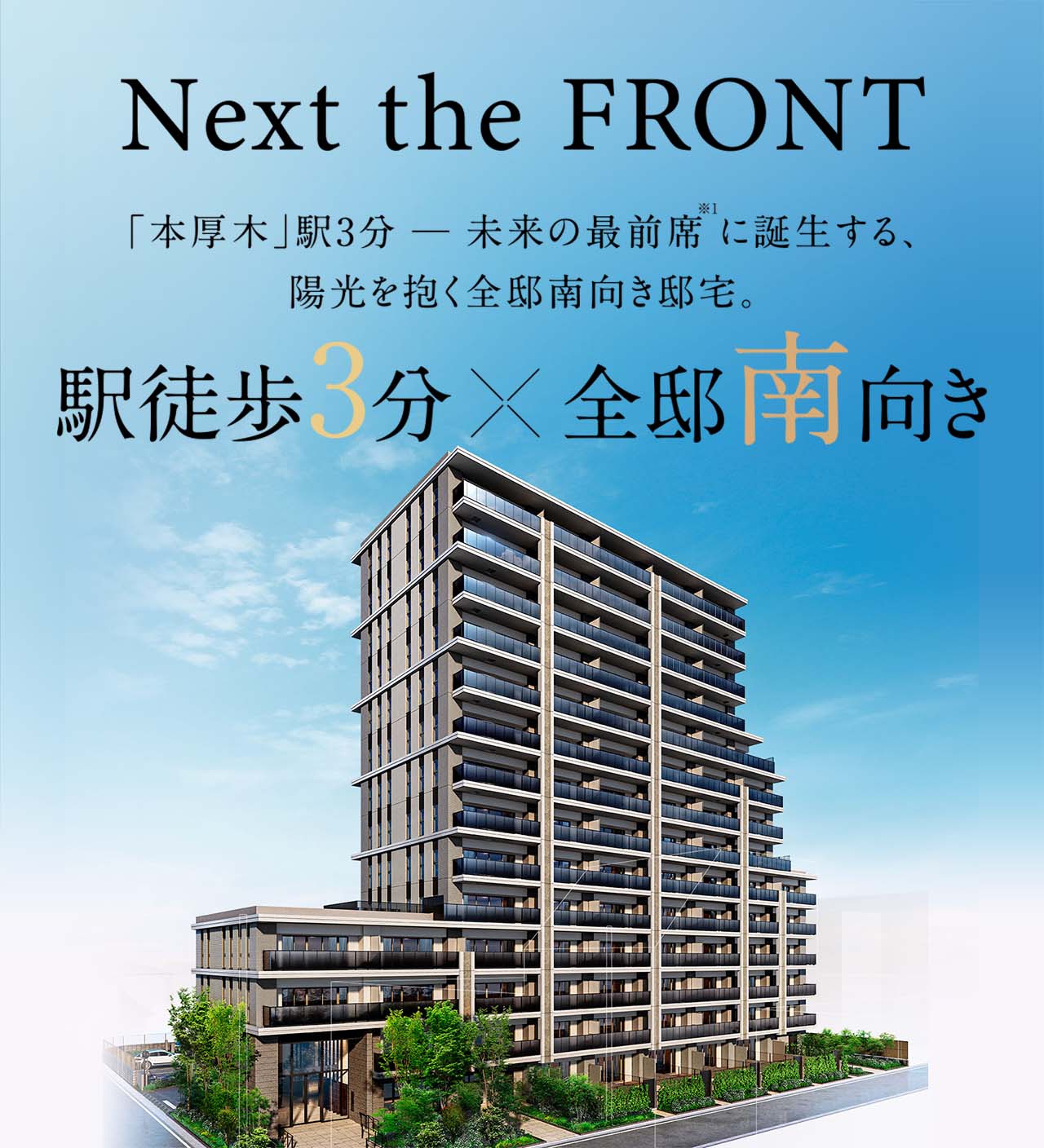 Next the FRONT／「本厚木」駅3分─未来の最前席※1に誕生する、陽光を抱く全邸南向き邸宅。／駅徒歩3分×全邸南向き