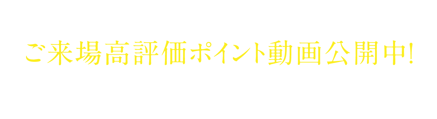 見ればわかる。体感すれば、もっとわかる。ご来場高評価ポイント動画公開中！ぜひ実際にご体感ください。