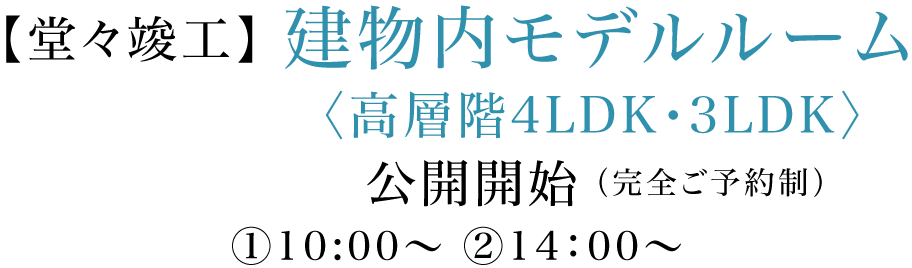 【堂々竣工】建物内モデルルーム〈高層階4LDK・3LDK〉公開開始（完全ご予約制）土日限定 ①10:00～ ②14：00～ ③16：00～