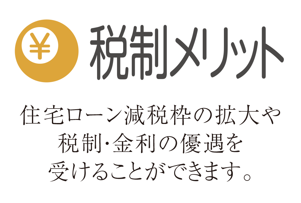 税制メリット 住宅ローン減税枠の拡大や税制・金利の優遇を受けることができます。