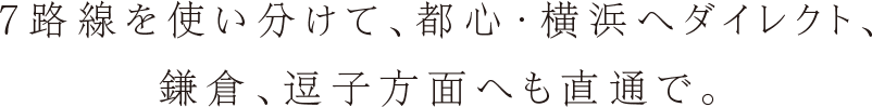 7路線を使い分けて、
都心・横浜へダイレクト、鎌倉、逗子方面へも直通で。