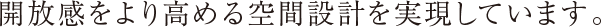 開放感をより高める空間設計を実現しています。