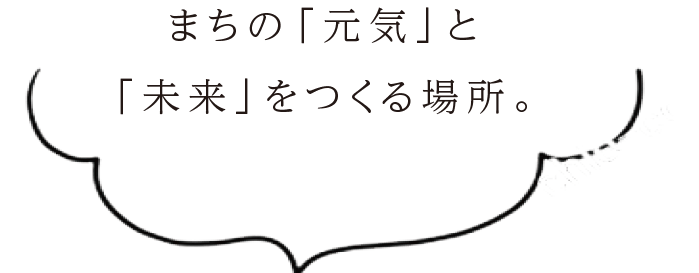 まちの「元気」と「未来」をつくる場所。