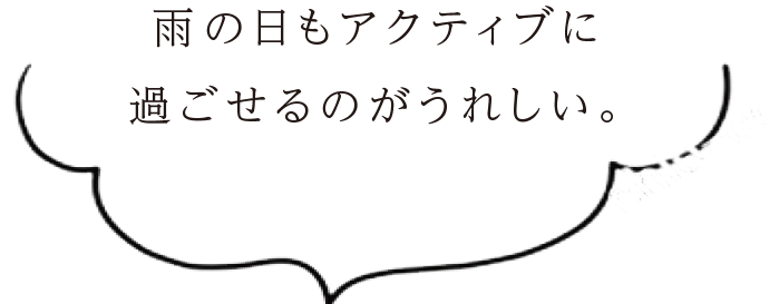 雨の日もアクティブに過ごせるのがうれしい。